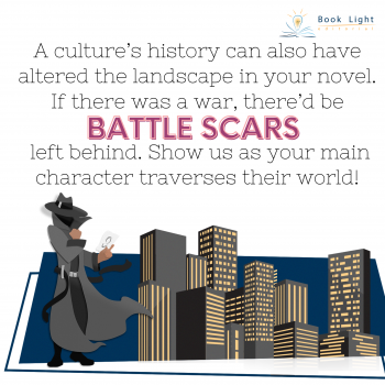 "A culture’s history can also have altered the landscape in your novel. If there was a war, there’d be battle scars left behind. Show us as your main character traverses their world!"