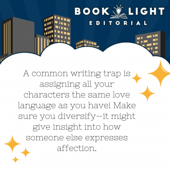 "A common writing trap is assigning all your characters the same love language as you have! Make sure you diversify; it might give insight into how someone expresses affection."
